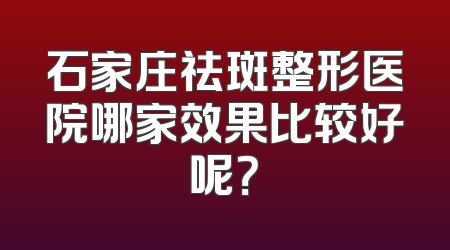 石家庄祛斑整形医院哪家效果比较好呢？