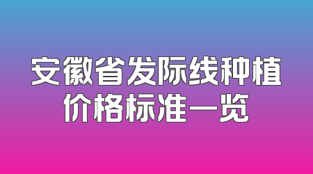 安徽省发际线种植价格标准一览