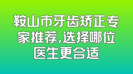 鞍山市牙齿矫正专家推荐，选择哪位医生更合适