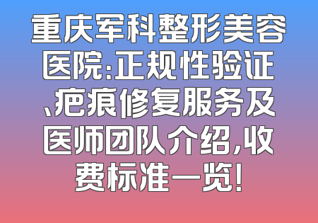 重庆军科整形美容医院：正规性验证、疤痕修复服务及医师团队介绍，收费标准一览！