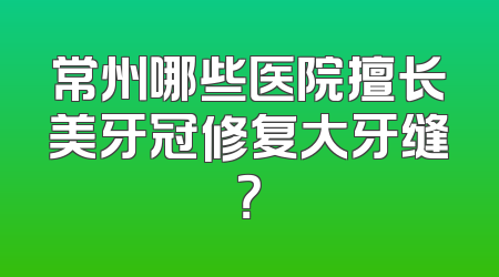 常州哪些医院擅长美牙冠修复大牙缝？