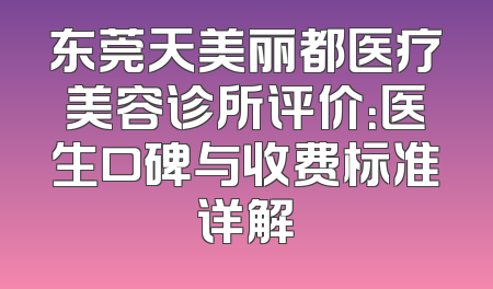 东莞天美丽都医疗美容诊所评价：医生口碑与收费标准详解