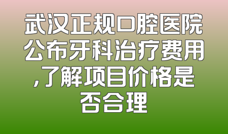 武汉正规口腔医院公布牙科治疗费用，了解项目价格是否合理