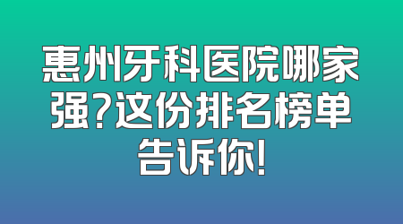 惠州牙科医院哪家强？这份排名榜单告诉你！