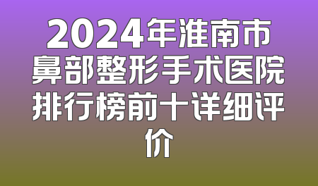 2024年淮南市鼻部整形手术医院排行榜前十详细评价