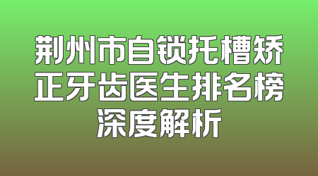 荆州市自锁托槽矫正牙齿医生排名榜深度解析
