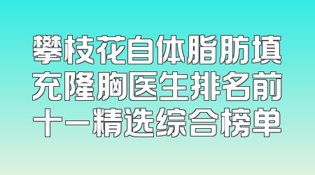 攀枝花自体脂肪填充隆胸医生排名前十_精选综合榜单