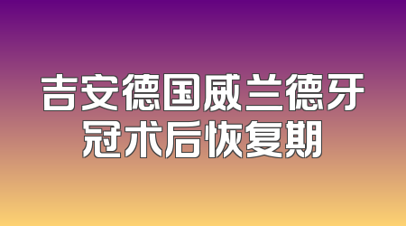吉安德国威兰德牙冠术后恢复期