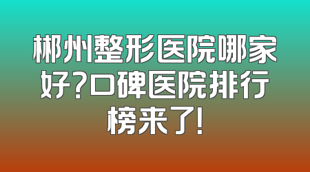 郴州整形医院哪家好？口碑医院排行榜来了！