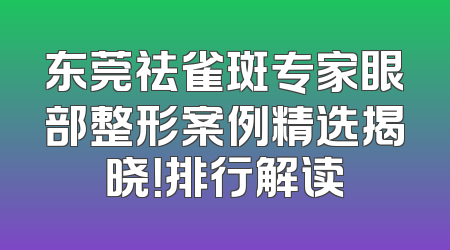 东莞祛雀斑专家眼部整形案例精选揭晓！排行解读