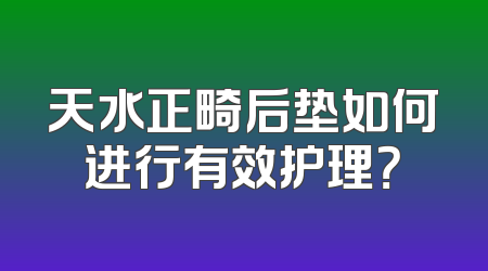 天水正畸后垫如何进行有效护理？