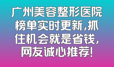 广州美容整形医院榜单实时更新，抓住机会就是省钱，网友诚心推荐！