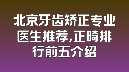 北京牙齿矫正专业医生推荐，正畸排行前五介绍