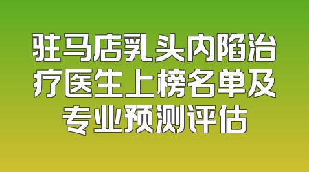 驻马店乳头内陷治疗医生上榜名单及专业预测评估