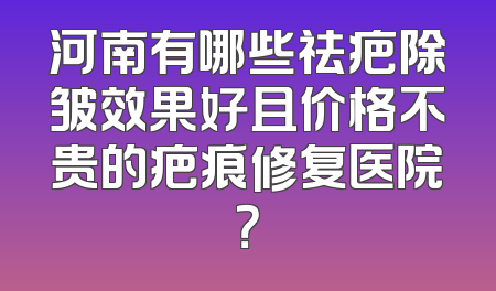 河南有哪些祛疤除皱效果好且价格不贵的疤痕修复医院？