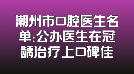 潮州市口腔医生名单：公办医生在冠龋治疗上口碑佳