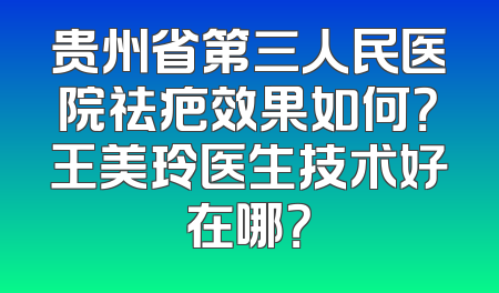 贵州省第三人民医院祛疤效果如何？王美玲医生技术好在哪？