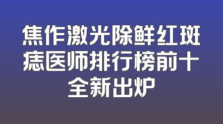 焦作激光除鲜红斑痣医师排行榜前十全新出炉
