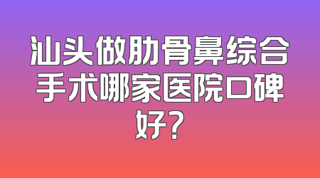 汕头做肋骨鼻综合手术哪家医院口碑好？