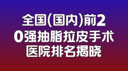 全国（国内）前20强抽脂拉皮手术医院排名揭晓