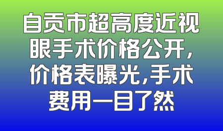 自贡市超高度近视眼手术价格公开，价格表曝光，手术费用一目了然