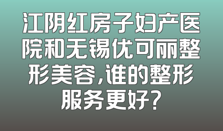 江阴红房子妇产医院和无锡优可丽整形美容，谁的整形服务更好？