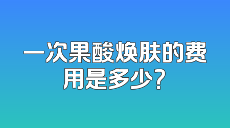 一次果酸焕肤的费用是多少？