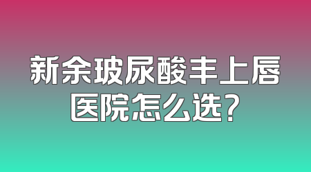 新余玻尿酸丰上唇医院怎么选？