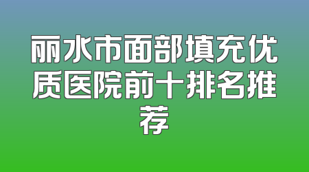 丽水市面部填充优质医院前十排名推荐