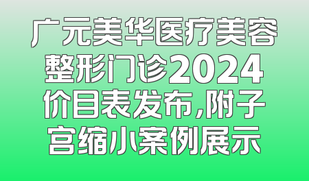 广元美华医疗美容整形门诊2024价目表发布，附子宫缩小案例展示