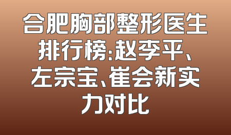 合肥胸部整形医生排行榜：赵李平、左宗宝、崔会新实力对比