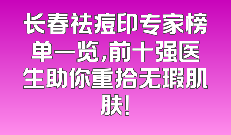 长春祛痘印专家榜单一览，前十强医生助你重拾无瑕肌肤！