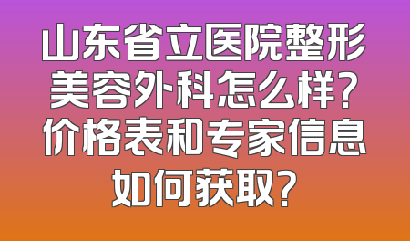 山东省立医院整形美容外科怎么样？价格表和专家信息如何获取？