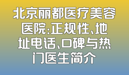北京丽都医疗美容医院：正规性、地址电话、口碑与热门医生简介