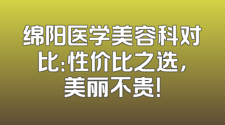 绵阳医学美容科对比：性价比之选，美丽不贵！