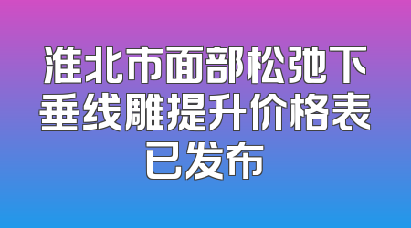 淮北市面部松弛下垂线雕提升价格表已发布