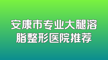安康市专业大腿溶脂整形医院推荐