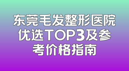 东莞毛发整形医院优选TOP3及参考价格指南