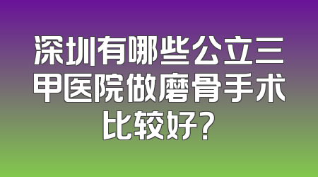 深圳有哪些公立三甲医院做磨骨手术比较好？