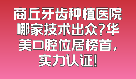 商丘牙齿种植医院哪家技术出众？华美口腔位居榜首，实力认证！