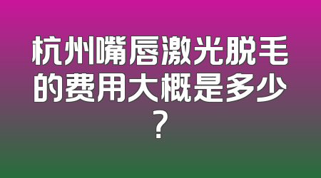 杭州嘴唇激光脱毛的费用大概是多少？
