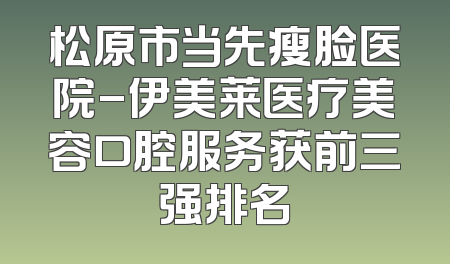 松原市当先瘦脸医院-伊美莱医疗美容口腔服务获前三强排名
