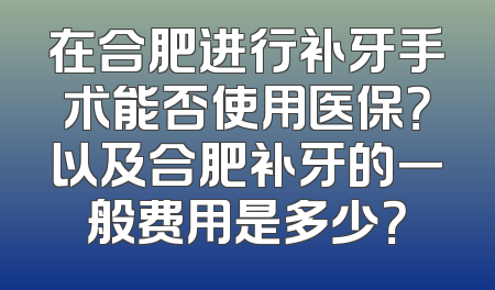 在合肥进行补牙手术能否使用医保？以及合肥补牙的一般费用是多少？