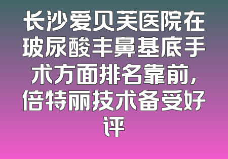 长沙爱贝芙医院在玻尿酸丰鼻基底手术方面排名靠前，倍特丽技术备受好评