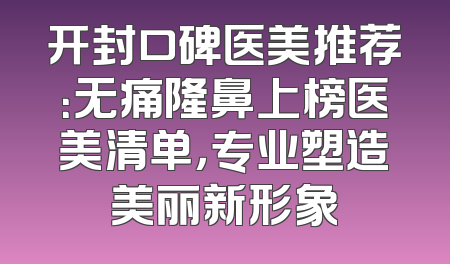 开封口碑医美推荐：无痛隆鼻上榜医美清单，专业塑造美丽新形象