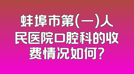 蚌埠市第（一）人民医院口腔科的收费情况如何？