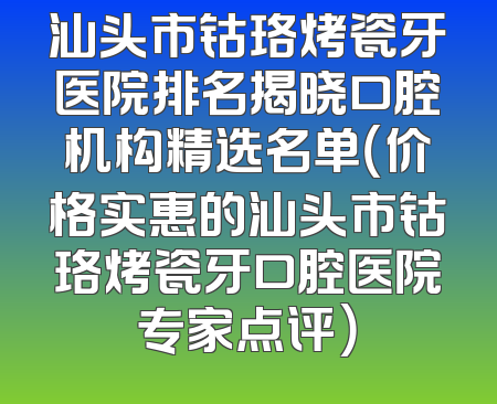 汕头市钴珞烤瓷牙医院排名揭晓口腔机构精选名单（价格实惠的汕头市钴珞烤瓷牙口腔医院专家点评）