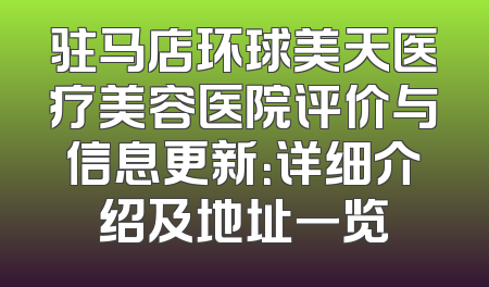 驻马店环球美天医疗美容医院评价与信息更新：详细介绍及地址一览