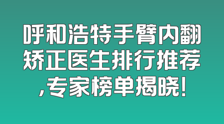 呼和浩特手臂内翻矫正医生排行推荐，专家榜单揭晓！