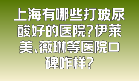 上海有哪些打玻尿酸好的医院？伊莱美、薇琳等医院口碑咋样？